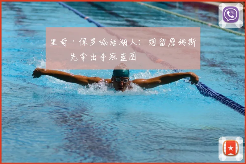 里奇·保罗喊话湖人：想留詹姆斯？先拿出夺冠蓝图