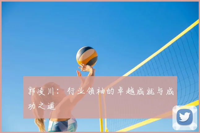 郭凌川:行业领袖的卓越成就与成功之道