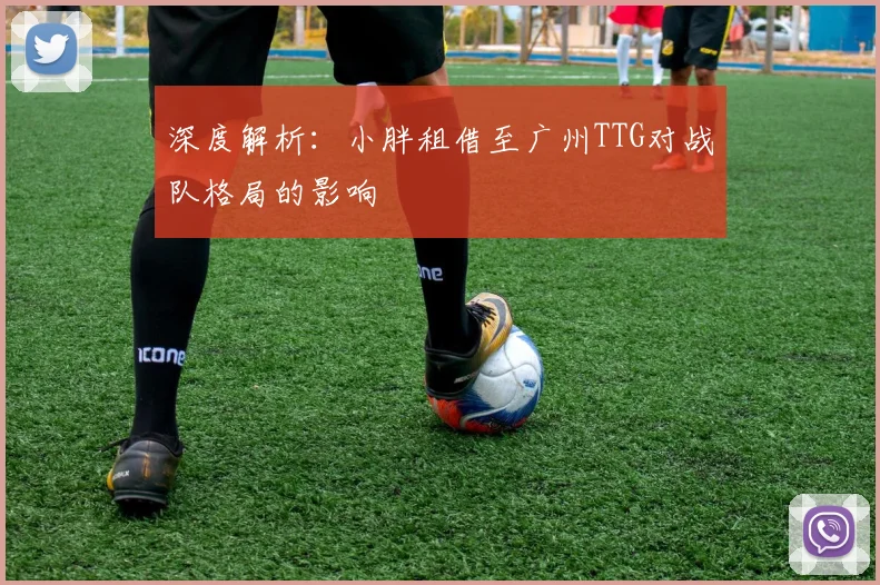 深度解析:小胖租借至广州TTG对战队格局的影响
