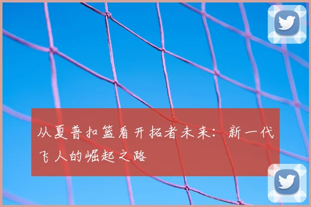 从夏普扣篮看开拓者未来：新一代飞人的崛起之路