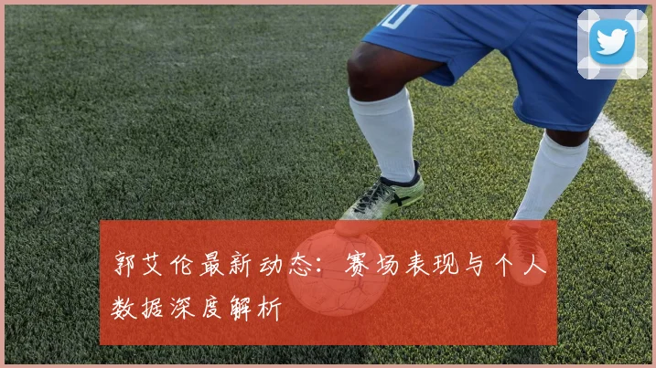 郭艾伦最新动态：赛场表现与个人数据深度解析