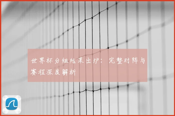 世界杯分组结果出炉:完整对阵与赛程深度解析