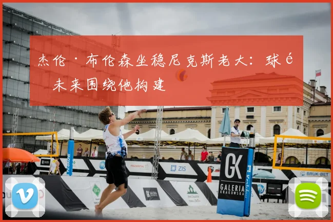 杰伦·布伦森坐稳尼克斯老大：球队未来围绕他构建