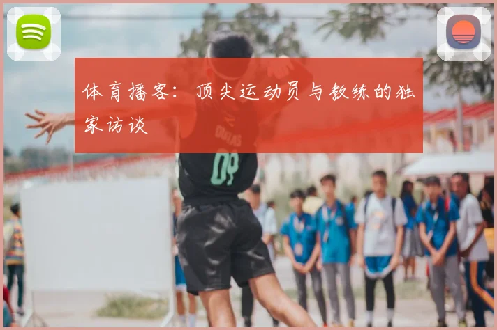 体育播客：顶尖运动员与教练的独家访谈