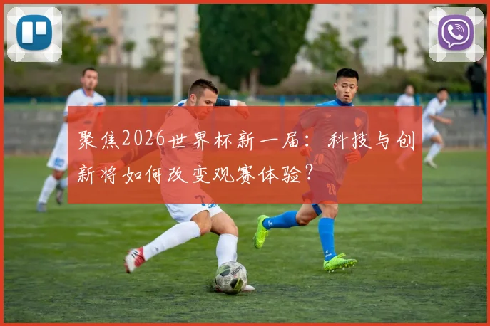聚焦2026世界杯新一届:科技与创新将如何改变观赛体验?