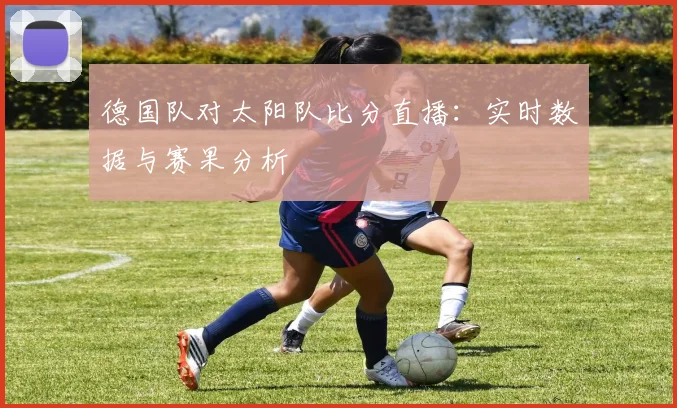 德国队对太阳队比分直播:实时数据与赛果分析