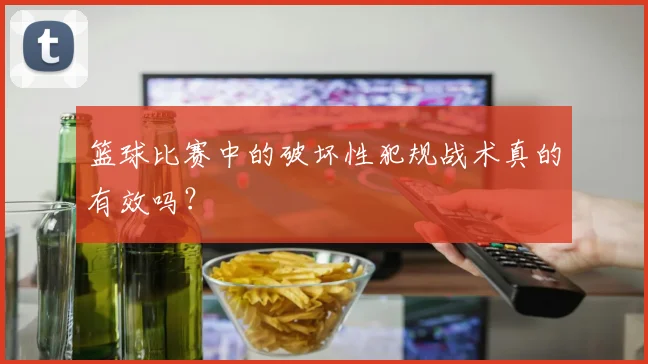 篮球比赛中的破坏性犯规战术真的有效吗？