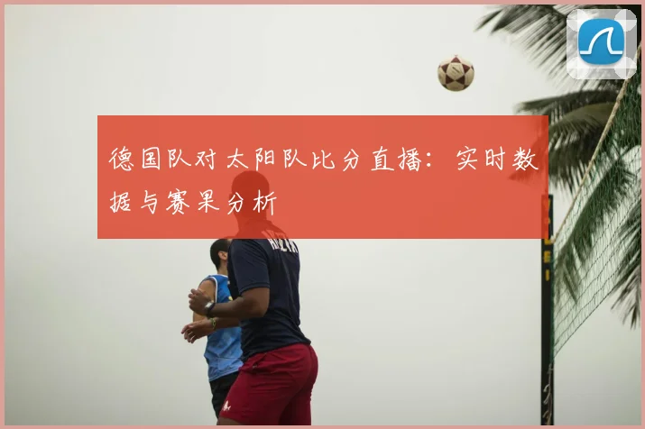 德国队对太阳队比分直播:实时数据与赛果分析