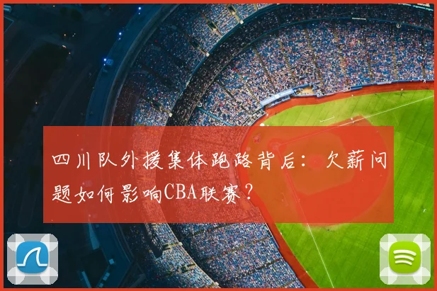 四川队外援集体跑路背后:欠薪问题如何影响CBA联赛?