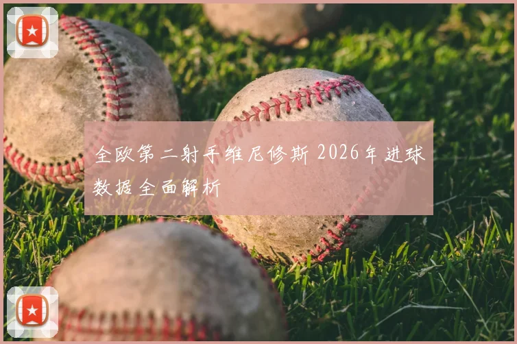 全欧第二射手维尼修斯 2026年进球数据全面解析