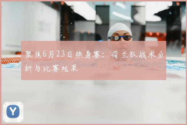 聚焦6月23日热身赛:荷兰队战术分析与比赛结果