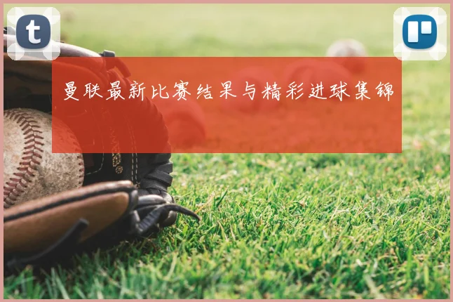 曼联最新比赛结果与精彩进球集锦