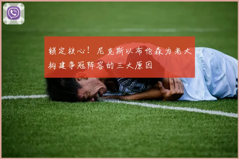 锁定核心！尼克斯以布伦森为老大构建争冠阵容的三大原因