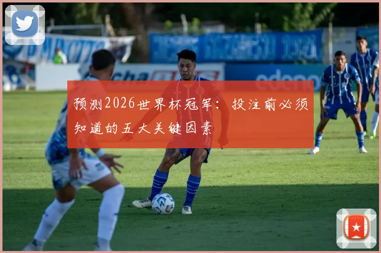 预测2026世界杯冠军:投注前必须知道的五大关键因素