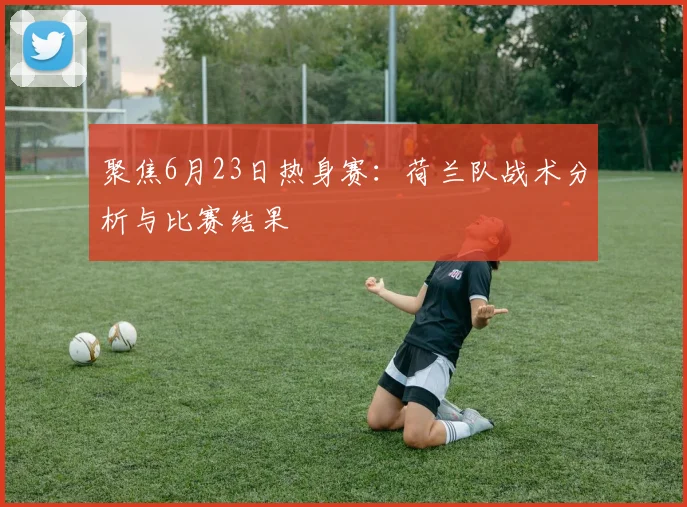 聚焦6月23日热身赛:荷兰队战术分析与比赛结果