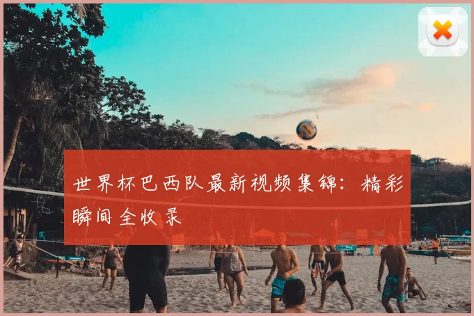 世界杯巴西队最新视频集锦:精彩瞬间全收录